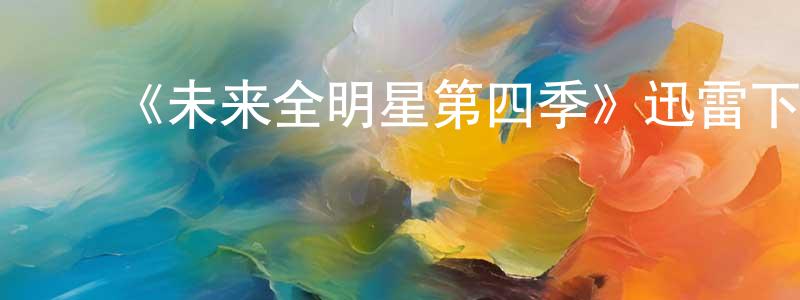 ﻿陈学宁发布﻿《未来全明星第四季》迅雷下载/在线观看-都市情感-美剧天堂